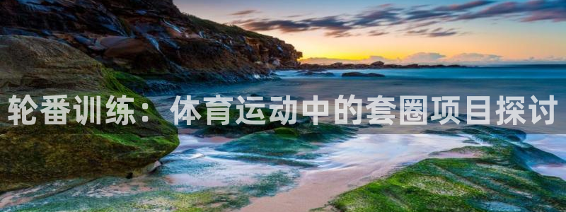 k1体育十年品牌值得信赖网址：轮番训练：体育运动中的套圈项目探讨