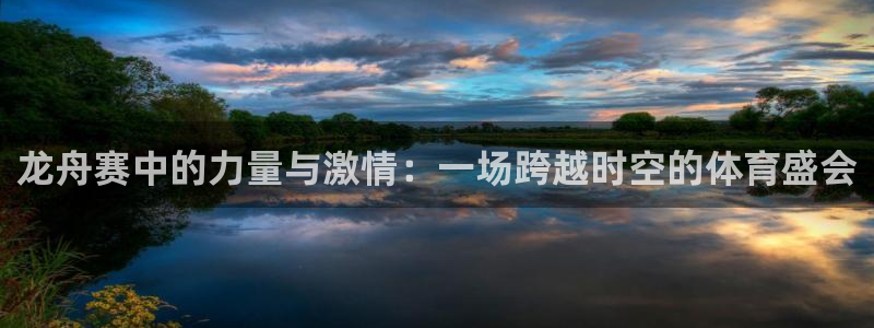 k1体育棋牌：龙舟赛中的力量与激情：一场跨越时空的体育盛会