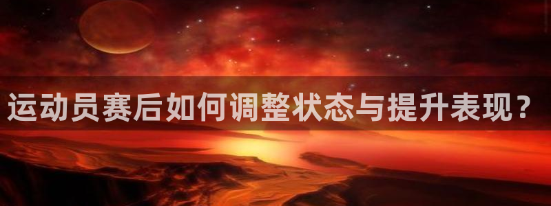 k1体育app：运动员赛后如何调整状态与提升表现？