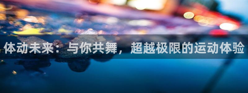 k1体育app官网登录入口：体动未来：与你共舞，超越极限的运动体验