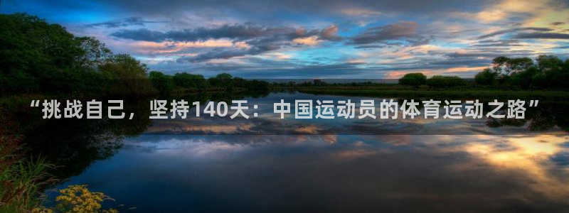 帮k1体育在线登录：“挑战自己，坚持140天：中国运动员的体育运动之路”