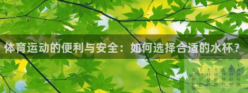 k1体育 十年品牌：体育运动的便利与安全：如何选择合适的水杯？