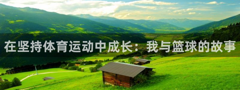 帮k1体育在线登录：在坚持体育运动中成长：我与篮球的故事