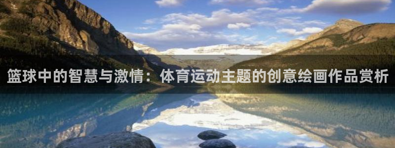 k1体育下载地址：篮球中的智慧与激情：体育运动主题的创意绘画作品赏析