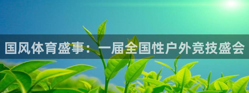 k1体育十年品牌官网：国风体育盛事：一届全国性户外竞技盛会