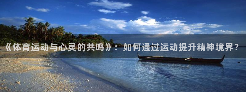 k1体育棋牌：《体育运动与心灵的共鸣》：如何通过运动提升精神境界？