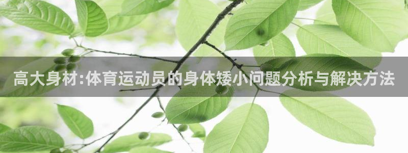 k1体育app：高大身材:体育运动员的身体矮小问题分析与解决方法