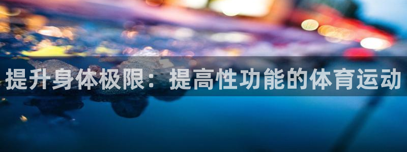 k1体育十年登录入口：提升身体极限：提高性功能的体育运动