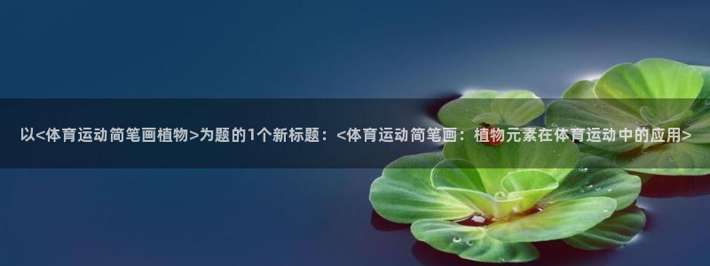 k1体育十年品牌：以<体育运动简笔画植物>为题的1个新标题：<体育运动简笔画：植物元素在体育运动中的应用>