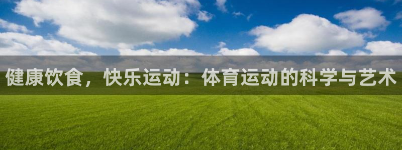 k1体育链接：健康饮食，快乐运动：体育运动的科学与艺术